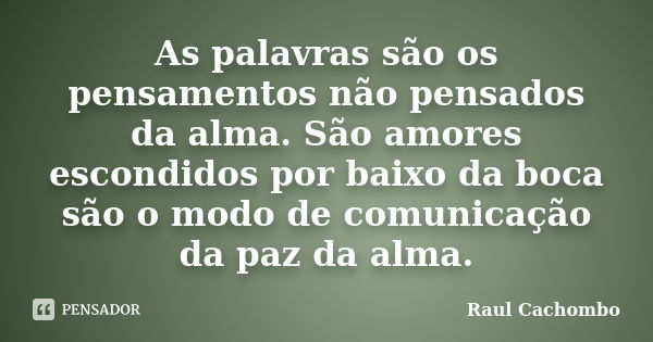 As palavras são os pensamentos não pensados da alma. São amores escondidos por baixo da boca são o modo de comunicação da paz da alma.... Frase de Raul Cachombo.