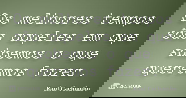 Os melhores tempos são aqueles em que sabemos o que queremos fazer.... Frase de Raul Cachombo.