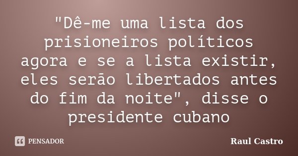 "Dê-me uma lista dos prisioneiros políticos agora e se a lista existir, eles serão libertados antes do fim da noite", disse o presidente cubano... Frase de Raul Castro.
