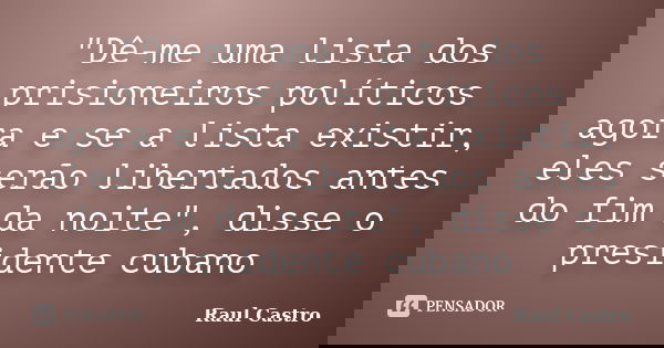 "Dê-me uma lista dos prisioneiros políticos agora e se a lista existir, eles serão libertados antes do fim da noite", disse o presidente cubano... Frase de Raul Castro.