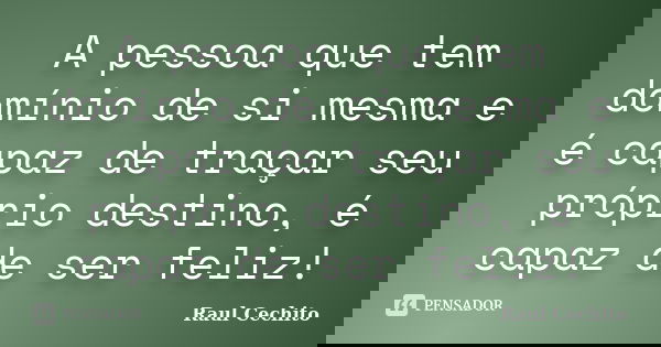 A pessoa que tem domínio de si mesma e é capaz de traçar seu próprio destino, é capaz de ser feliz!... Frase de Raul Cechito.