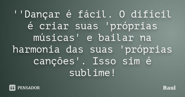 ''Dançar é fácil. O difícil é criar suas 'próprias músicas' e bailar na harmonia das suas 'próprias canções'. Isso sim é sublime!... Frase de Raul...