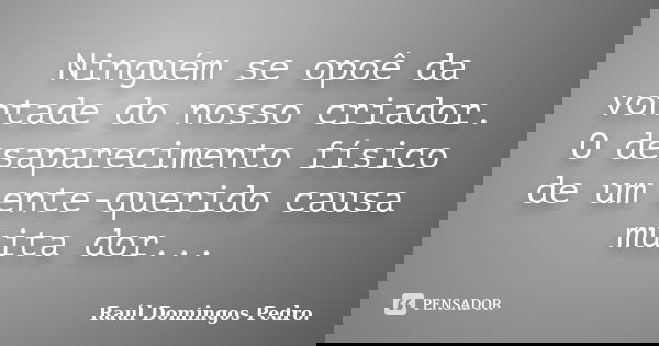 Ninguém se opoê da vontade do nosso criador. O desaparecimento físico de um ente-querido causa muita dor...... Frase de Raúl Domingos Pedro..