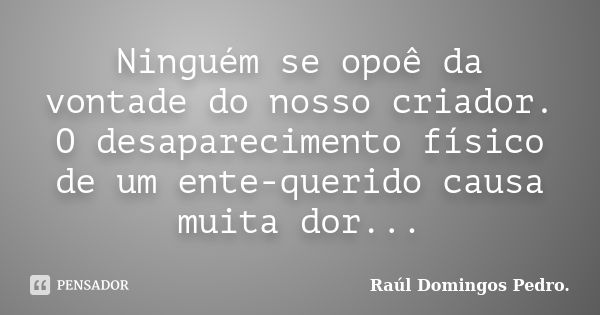 Ninguém se opoê da vontade do nosso criador. O desaparecimento físico de um ente-querido causa muita dor...... Frase de Raúl Domingos Pedro..