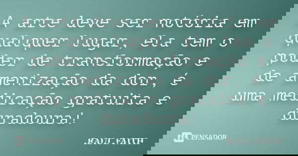 A arte deve ser notória em qualquer lugar, ela tem o poder de transformação e de amenização da dor, é uma medicação gratuita e duradoura!... Frase de RAUL FAITH.