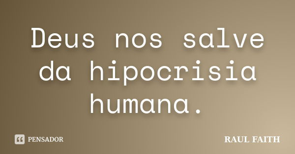 Deus nos salve da hipocrisia humana.... Frase de RAUL FAITH.