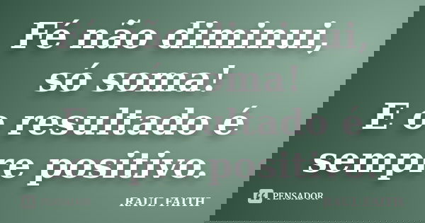 Fé não diminui, só soma! E o resultado é sempre positivo.... Frase de RAUL FAITH.