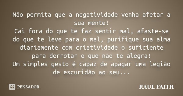 Não permita que a negatividade venha afetar a sua mente! Cai fora do que te faz sentir mal, afaste-se do que te leve para o mal, purifique sua alma diariamente ... Frase de RAUL FAITH.