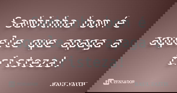 Sambinha bom é aquele que apaga a tristeza!... Frase de RAUL FAITH.