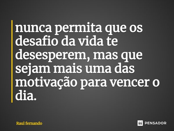 ⁠nunca permita que os desafio da vida te desesperem, mas que sejam mais uma das motivação para vencer o dia.... Frase de Raul fernando.