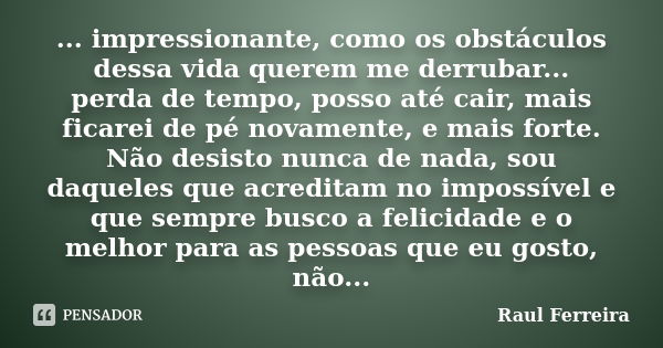 ... impressionante, como os obstáculos dessa vida querem me derrubar... perda de tempo, posso até cair, mais ficarei de pé novamente, e mais forte. Não desisto ... Frase de Raul Ferreira.