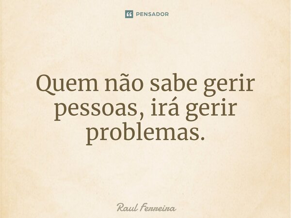 ⁠Quem não sabe gerir pessoas, irá gerir problemas.... Frase de Raul Ferreira.