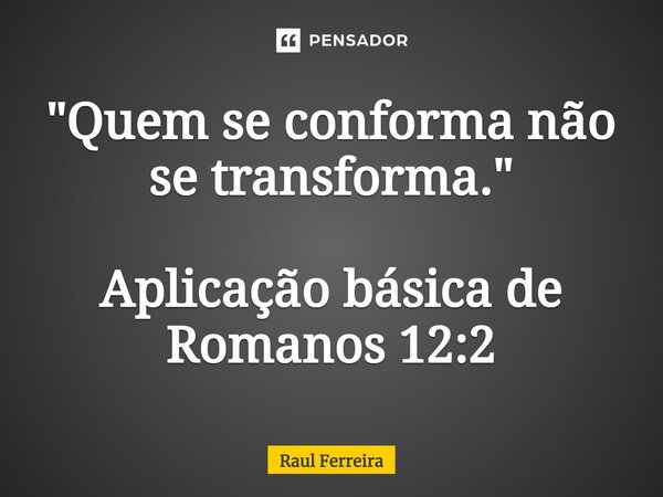 ⁠"Quem se conforma não se transforma." Aplicação básica de Romanos 12:2... Frase de Raul Ferreira.