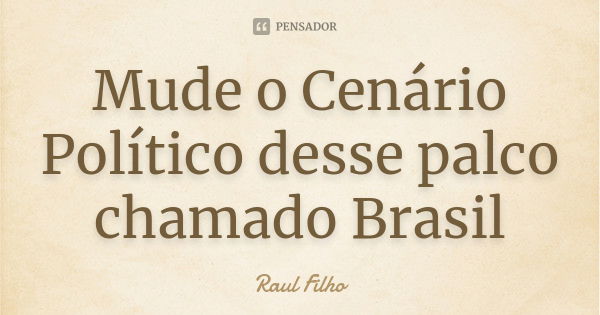 Mude o Cenário Político desse palco chamado Brasil... Frase de Raul Filho.