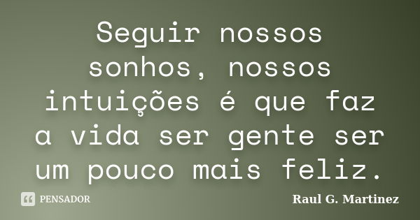 Seguir nossos sonhos, nossos intuições é que faz a vida ser gente ser um pouco mais feliz.... Frase de Raul G. Martinez.