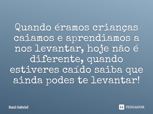 ⁠Quando éramos crianças caiamos e aprendiamos a nos levantar, hoje não é diferente, quando estiveres caído saiba que ainda podes te levantar!... Frase de Raul Gabriel.