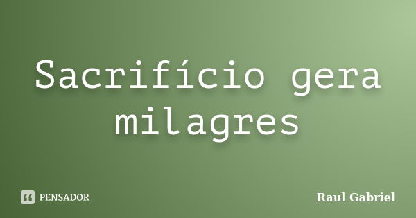 Sacrifício gera milagres... Frase de Raul Gabriel.