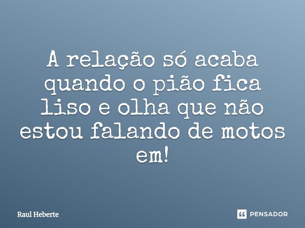⁠A relação só acaba quando o pião fica liso e olha que não estou falando de motos em!... Frase de Raul Heberte.