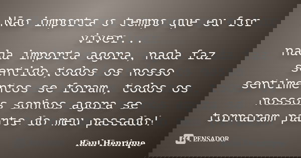 Não importa o tempo que eu for viver... nada importa agora, nada faz sentido,todos os nosso sentimentos se foram, todos os nossos sonhos agora se tornaram parte... Frase de Raul Henrique.