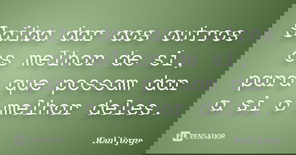 Saiba dar aos outros os melhor de si, para que possam dar a si o melhor deles.... Frase de Raúl Jorge.