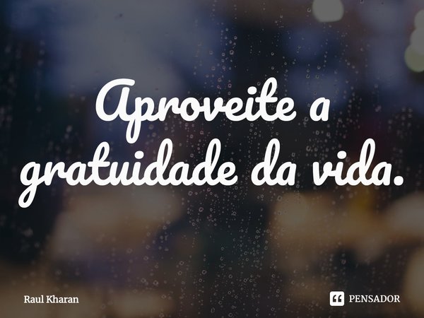 ⁠Aproveite a gratuidade da vida.... Frase de Raul Kharan.