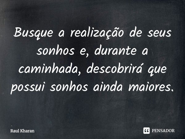 ⁠Busque a realização de seus sonhos e, durante a caminhada, descobrirá que possui sonhos ainda maiores.... Frase de Raul Kharan.