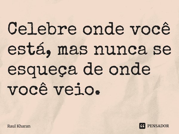 ⁠Celebre onde você está, mas nunca se esqueça de onde você veio.... Frase de Raul Kharan.