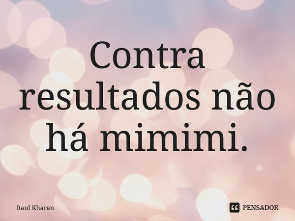 ⁠Contra resultados não há mimimi.... Frase de Raul Kharan.