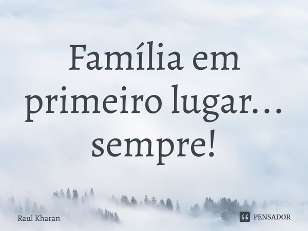 ⁠Família em primeiro lugar... sempre!... Frase de Raul Kharan.