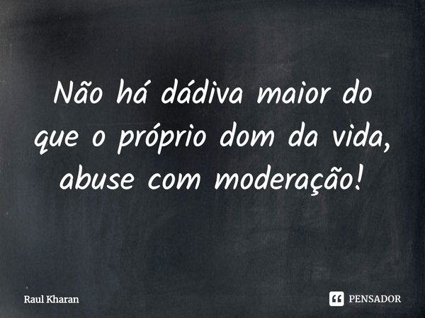 ⁠Não há dádiva maior do que o próprio dom da vida, abuse com moderação!... Frase de Raul Kharan.