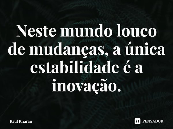 ⁠Neste mundo louco de mudanças, a única estabilidade é a inovação.... Frase de Raul Kharan.