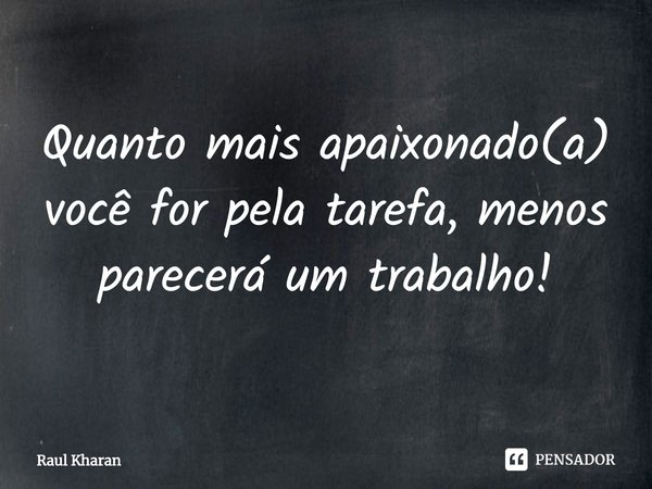 ⁠Quanto mais apaixonado(a) você for pela tarefa, menos parecerá um trabalho!... Frase de Raul Kharan.