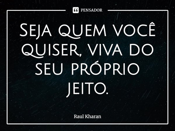 ⁠Seja quem você quiser, viva do seu próprio jeito.... Frase de Raul Kharan.