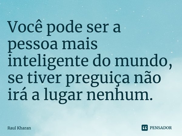 ⁠Você pode ser a pessoa mais inteligente do mundo, se tiver preguiça não irá a lugar nenhum.... Frase de Raul Kharan.