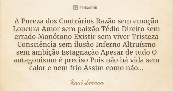 A Pureza dos Contrários Razão sem emoção Loucura Amor sem paixão Tédio Direito sem errado Monótono Existir sem viver Tristeza Consciência sem ilusão Inferno Alt... Frase de Raul Lennon.