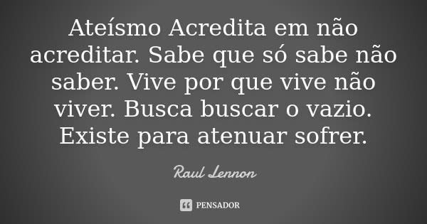 Ateísmo Acredita em não acreditar. Sabe que só sabe não saber. Vive por que vive não viver. Busca buscar o vazio. Existe para atenuar sofrer.... Frase de Raul Lennon.
