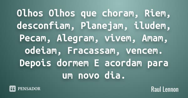 Olhos Olhos que choram, Riem, desconfiam, Planejam, iludem, Pecam, Alegram, vivem, Amam, odeiam, Fracassam, vencem. Depois dormem E acordam para um novo dia.... Frase de Raul Lennon.
