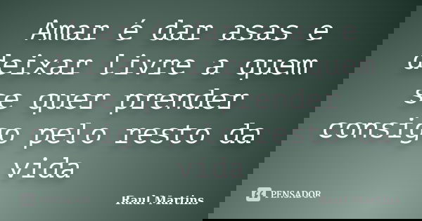 Amar é dar asas e deixar livre a quem se quer prender consigo pelo resto da vida... Frase de Raul Martins.