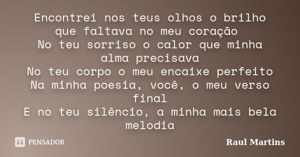 Encontrei nos teus olhos o brilho que faltava no meu coração No teu sorriso o calor que minha alma precisava No teu corpo o meu encaixe perfeito Na minha poesia... Frase de Raul Martins.