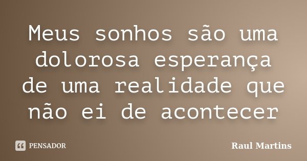 Meus sonhos são uma dolorosa esperança de uma realidade que não ei de acontecer... Frase de Raul Martins.