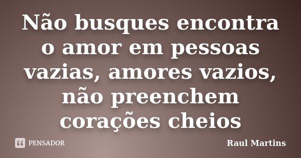 Não busques encontra o amor em pessoas vazias, amores vazios, não preenchem corações cheios... Frase de Raul Martins.