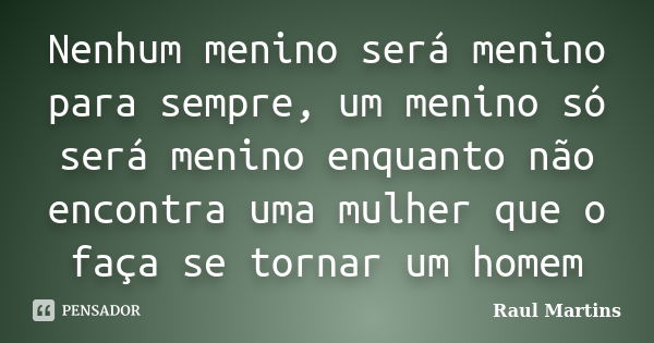 Nenhum menino será menino para sempre, um menino só será menino enquanto não encontra uma mulher que o faça se tornar um homem... Frase de Raul Martins.