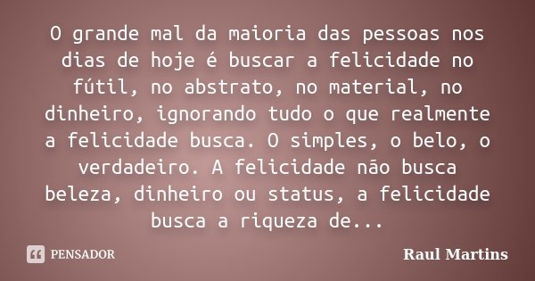 O grande mal da maioria das pessoas nos dias de hoje é buscar a felicidade no fútil, no abstrato, no material, no dinheiro, ignorando tudo o que realmente a fel... Frase de Raul Martins.