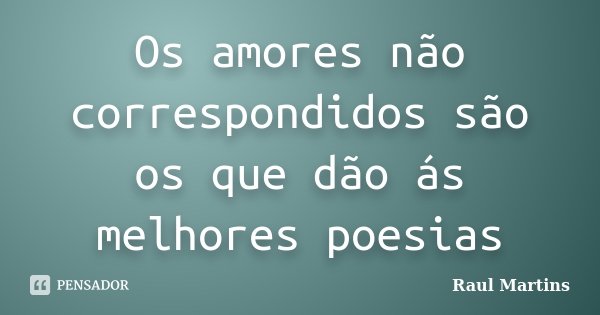 Os amores não correspondidos são os que dão ás melhores poesias... Frase de Raul Martins.