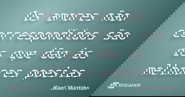 Os amores não correspondidos são os que dão ás melhores poesias... Frase de Raul Martins.