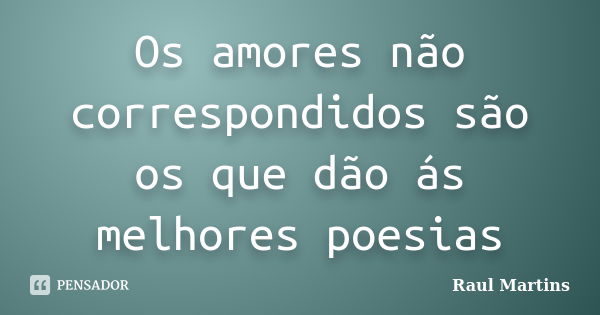 Os amores não correspondidos são os que dão ás melhores poesias... Frase de Raul Martins.