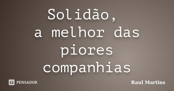 Solidão, a melhor das piores companhias... Frase de Raul Martins.