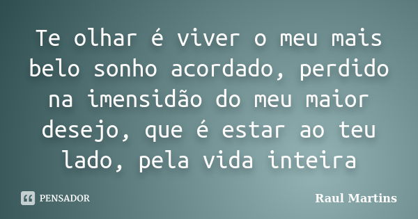 Te olhar é viver o meu mais belo sonho acordado, perdido na imensidão do meu maior desejo, que é estar ao teu lado, pela vida inteira... Frase de Raul Martins.