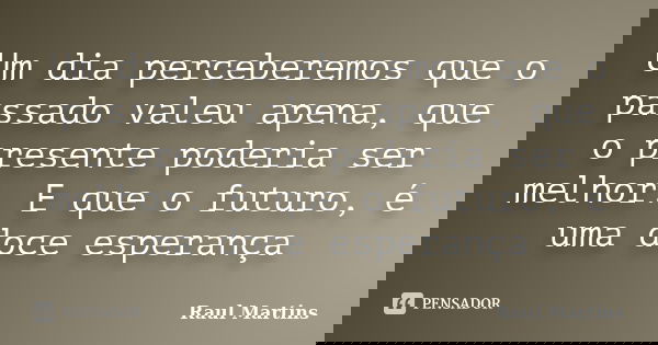 Um dia perceberemos que o passado valeu apena, que o presente poderia ser melhor. E que o futuro, é uma doce esperança... Frase de Raul Martins.
