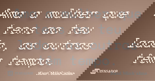 Ama a mulher que tens ao teu lado, as outras têm tempo.... Frase de Raul Minh'alma.